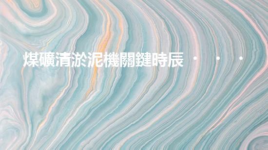 煤礦清淤泥機關鍵時辰！如何應對都市排水系統(tǒng)的征詢題？